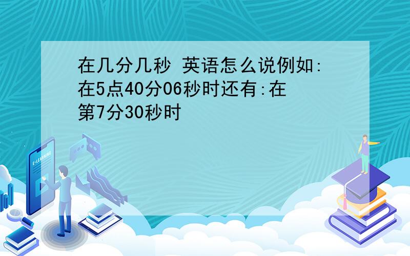 在几分几秒 英语怎么说例如:在5点40分06秒时还有:在第7分30秒时