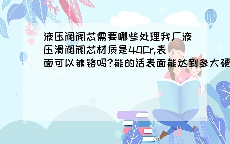 液压阀阀芯需要哪些处理我厂液压滑阀阀芯材质是40Cr,表面可以镀铬吗?能的话表面能达到多大硬度?