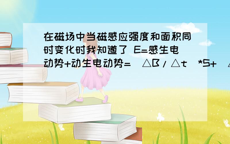 在磁场中当磁感应强度和面积同时变化时我知道了 E=感生电动势+动生电动势=（△B/△t）*S+（△S/△t）*B     但如果假设B 和 S都是从零开始变得 .   那... 为什么么{（△B/△t）*S}这里的S是t时间