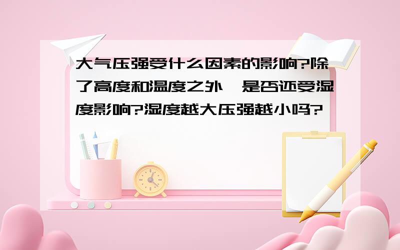 大气压强受什么因素的影响?除了高度和温度之外,是否还受湿度影响?湿度越大压强越小吗?