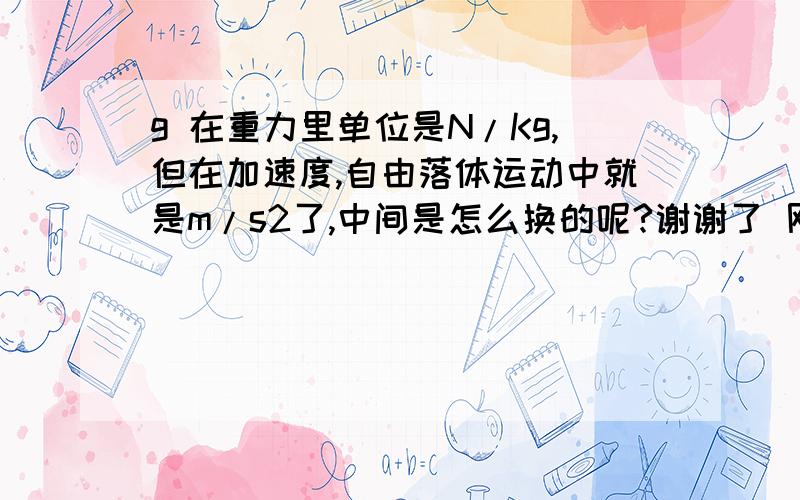 g 在重力里单位是N/Kg,但在加速度,自由落体运动中就是m/s2了,中间是怎么换的呢?谢谢了 刚学呢 挺郁闷～～～