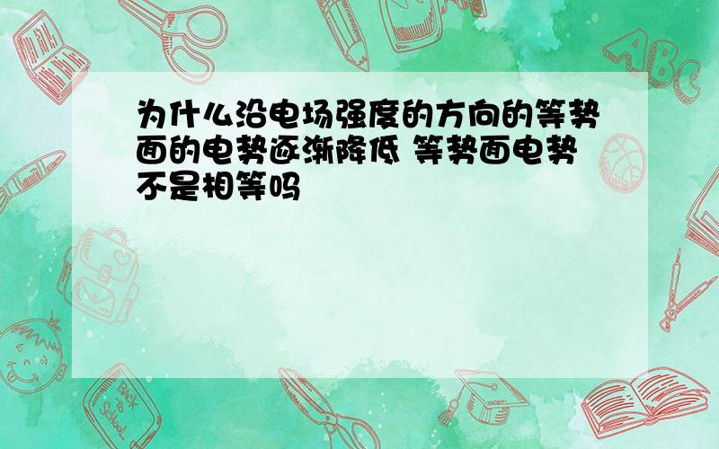 为什么沿电场强度的方向的等势面的电势逐渐降低 等势面电势不是相等吗