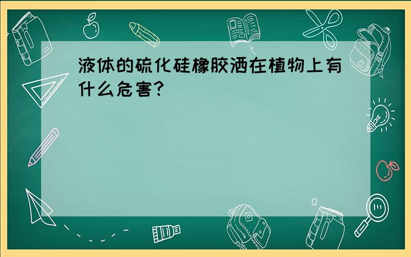 液体的硫化硅橡胶洒在植物上有什么危害?