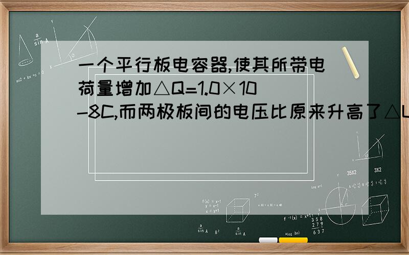 一个平行板电容器,使其所带电荷量增加△Q=1.0×10^-8C,而两极板间的电压比原来升高了△U=10V,求此电容器的电容是多少?若此电容器的耐压为50V,它最多可带多少电荷量?