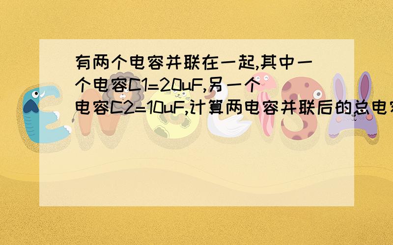 有两个电容并联在一起,其中一个电容C1=20uF,另一个电容C2=10uF,计算两电容并联后的总电容是多少!