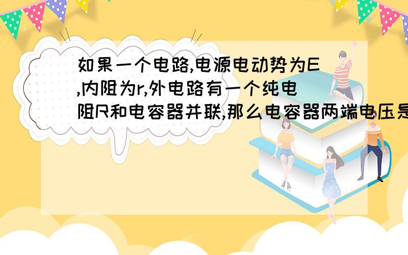 如果一个电路,电源电动势为E,内阻为r,外电路有一个纯电阻R和电容器并联,那么电容器两端电压是多少?应该是路端电压还是电源电压?