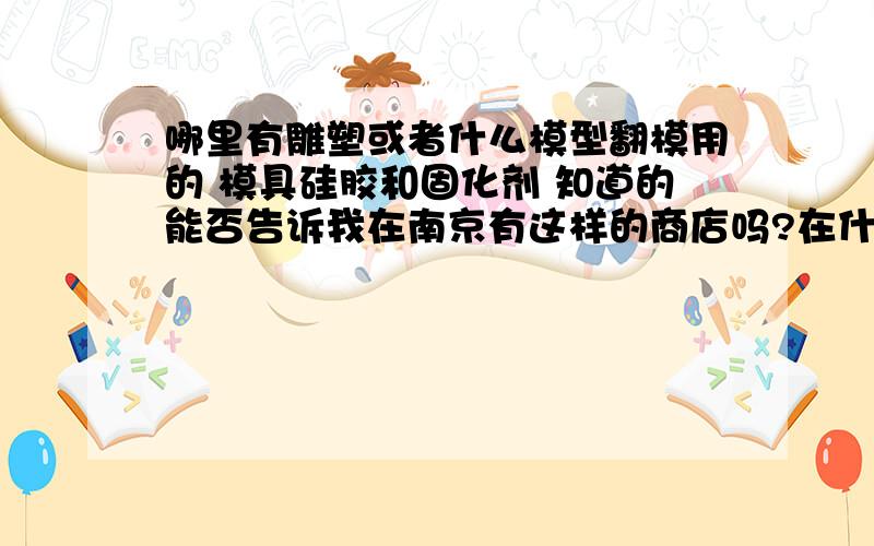 哪里有雕塑或者什么模型翻模用的 模具硅胶和固化剂 知道的能否告诉我在南京有这样的商店吗?在什么地方呢?我跑了好多卖建材的地方都说没有.