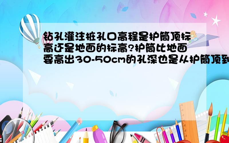 钻孔灌注桩孔口高程是护筒顶标高还是地面的标高?护筒比地面要高出30-50cm的孔深也是从护筒顶到地面的吗 还是原地面到地面