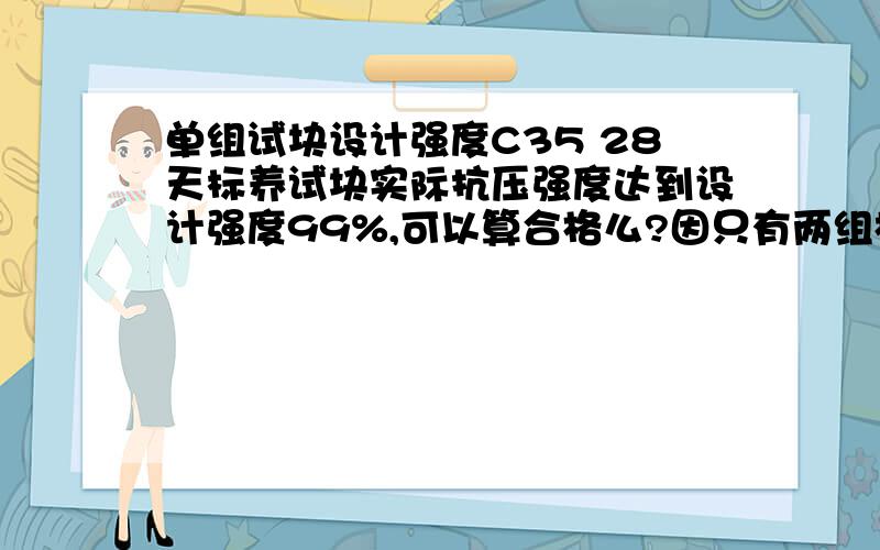 单组试块设计强度C35 28天标养试块实际抗压强度达到设计强度99%,可以算合格么?因只有两组相同标号的砼,