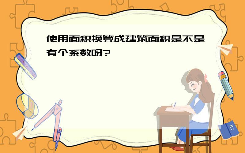 使用面积换算成建筑面积是不是有个系数呀?