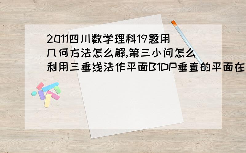 2011四川数学理科19题用几何方法怎么解,第三小问怎么利用三垂线法作平面B1DP垂直的平面在直三棱柱ABC—ABC中,∠BAC=90°,AB=AC=AA=1,D是棱CC上的一点,P是AD的延长线与AC的延长线的交点,且PB∥平面BD