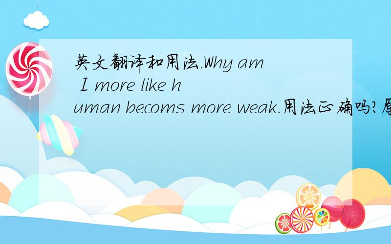 英文翻译和用法.Why am I more like human becoms more weak.用法正确吗？原话是为什么我越像人类就越软弱，让我翻译，我也不知道这样对不对。Why I more like human then I becoms more weak.