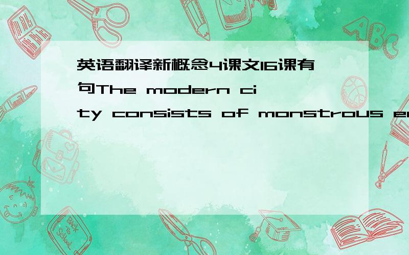 英语翻译新概念4课文16课有句The modern city consists of monstrous edifices and of dark,narrow streets full of petrol fumes and toxic gases,torn by the noise of the taxicabs,lorries and buses,andthronged ceaselessly by great crowds.为什