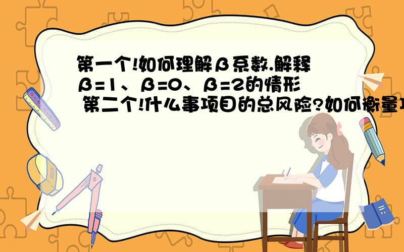 第一个!如何理解β系数.解释β=1、β=0、β=2的情形 第二个!什么事项目的总风险?如何衡量项截止10点半!等着填卷子呢!