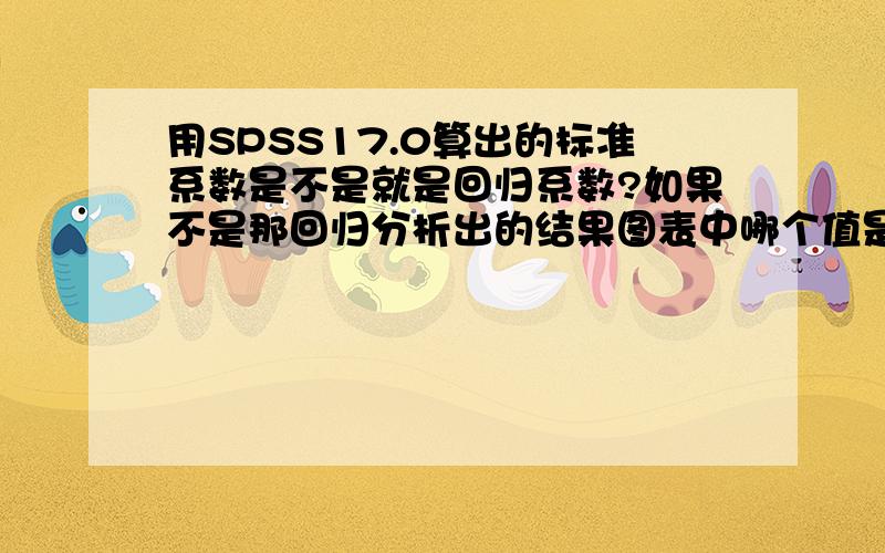 用SPSS17.0算出的标准系数是不是就是回归系数?如果不是那回归分析出的结果图表中哪个值是回归系数?