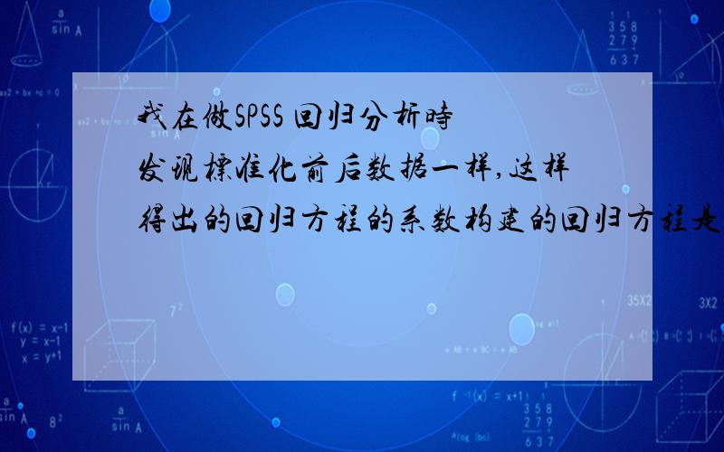 我在做SPSS 回归分析时 发现标准化前后数据一样,这样得出的回归方程的系数构建的回归方程是否合理?