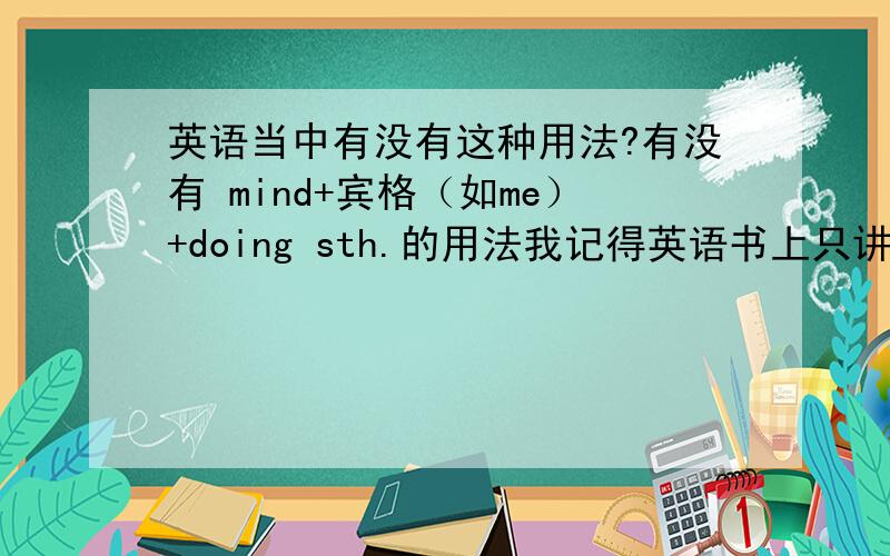 英语当中有没有这种用法?有没有 mind+宾格（如me）+doing sth.的用法我记得英语书上只讲过 mind+one's+doing sth.的用法但是我的练习册上却是上面的那一种有这种用法为什么我们老师不让我们用呢