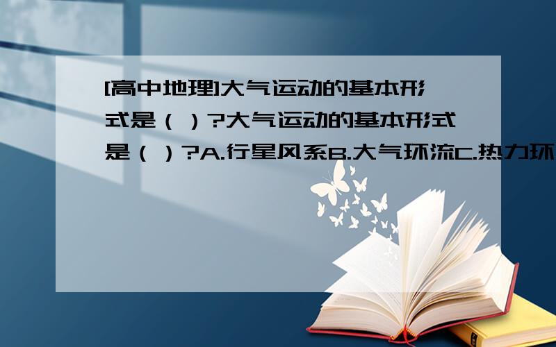 [高中地理]大气运动的基本形式是（）?大气运动的基本形式是（）?A.行星风系B.大气环流C.热力环流D.气旋和反气旋为什么?请详细说明每个选项,