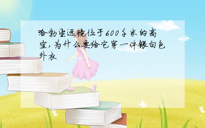 哈勃望远镜位于600千米的高空,为什么要给它穿一件银白色外衣