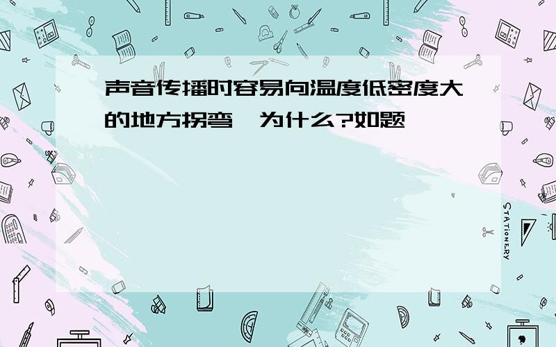 声音传播时容易向温度低密度大的地方拐弯,为什么?如题