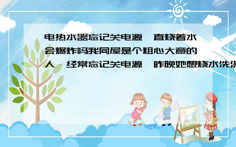 电热水器忘记关电源一直烧着水会爆炸吗我同屋是个粗心大意的人,经常忘记关电源,昨晚她想烧水洗澡就插上了热水器的电源,但看完电影后就直接去睡觉了,忘记了烧水的事.夜里2点多我被一