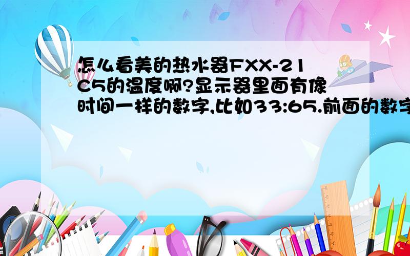 怎么看美的热水器FXX-21C5的温度啊?显示器里面有像时间一样的数字,比如33:65.前面的数字式设定的温度,后面的事低于这个温度就加热还是前面的数字式加热后面的事设定温度?