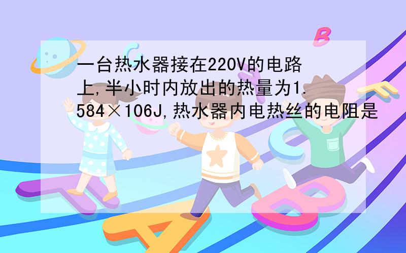 一台热水器接在220V的电路上,半小时内放出的热量为1.584×106J,热水器内电热丝的电阻是