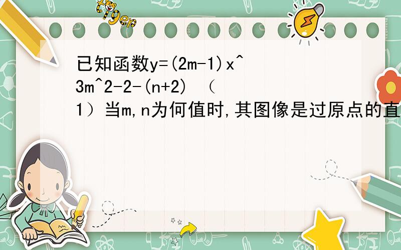 已知函数y=(2m-1)x^3m^2-2-(n+2) （1）当m,n为何值时,其图像是过原点的直线已知函数y=(2m-1)x^3m^2-2 -(n+2).请注意是（3m^2)-2都是X的次方.（1）当m,n为何值时,其图像是过原点的直线（2）当m,n为何值时,