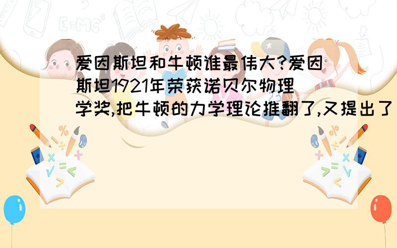 爱因斯坦和牛顿谁最伟大?爱因斯坦1921年荣获诺贝尔物理学奖,把牛顿的力学理论推翻了,又提出了“广义相对论”.而牛顿比爱因斯坦早出生200多年,是当时最伟大的物理学家.听了我的描述,