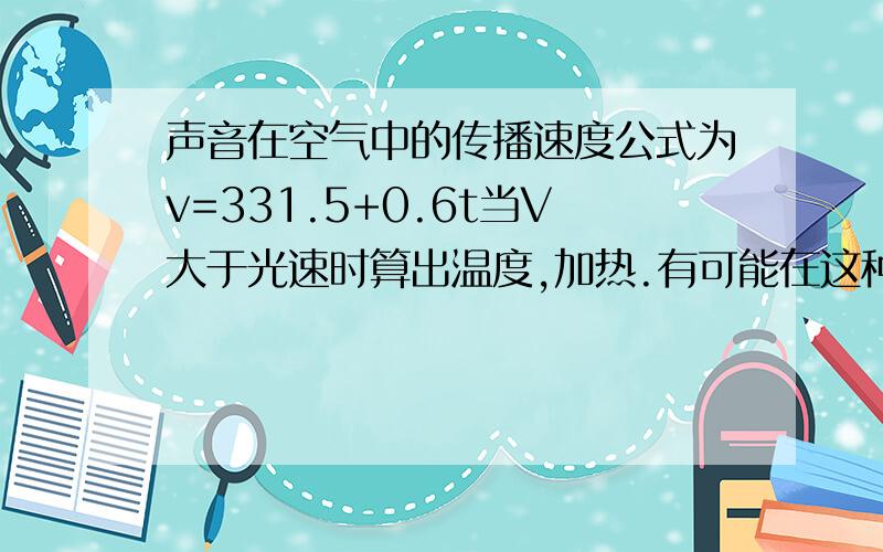 声音在空气中的传播速度公式为v=331.5+0.6t当V大于光速时算出温度,加热.有可能在这种状态下声音传播速度大于光速么?原因.