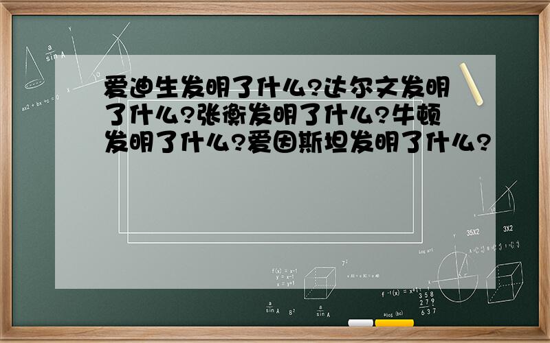 爱迪生发明了什么?达尔文发明了什么?张衡发明了什么?牛顿发明了什么?爱因斯坦发明了什么?