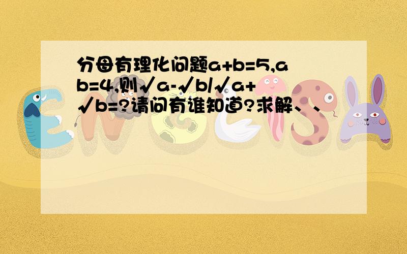 分母有理化问题a+b=5,ab=4,则√a-√b/√a+√b=?请问有谁知道?求解、、