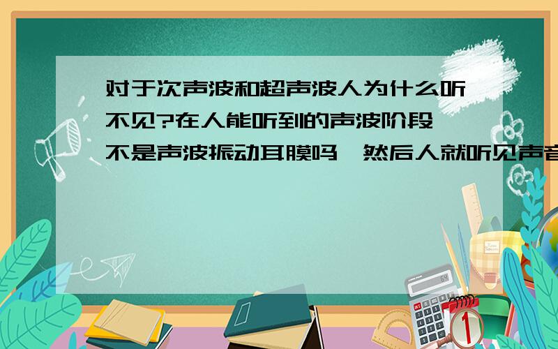 对于次声波和超声波人为什么听不见?在人能听到的声波阶段,不是声波振动耳膜吗,然后人就听见声音了吗?那次声波和超声波呢,如果说次声波的频率太低,无法振动耳膜,从而人无法听见声音,