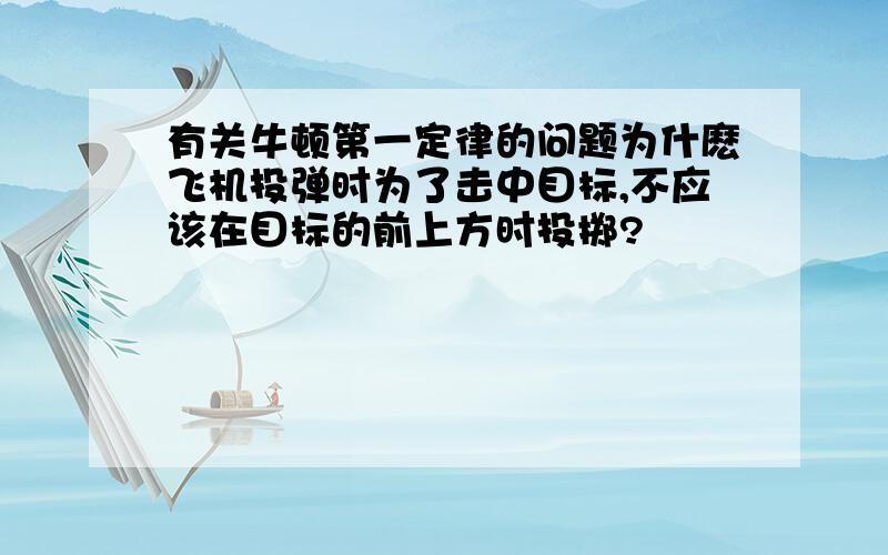 有关牛顿第一定律的问题为什麽飞机投弹时为了击中目标,不应该在目标的前上方时投掷?