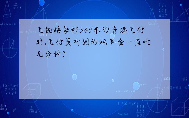 飞机按每秒340米的音速飞行时,飞行员听到的炮声会一直响几分钟?