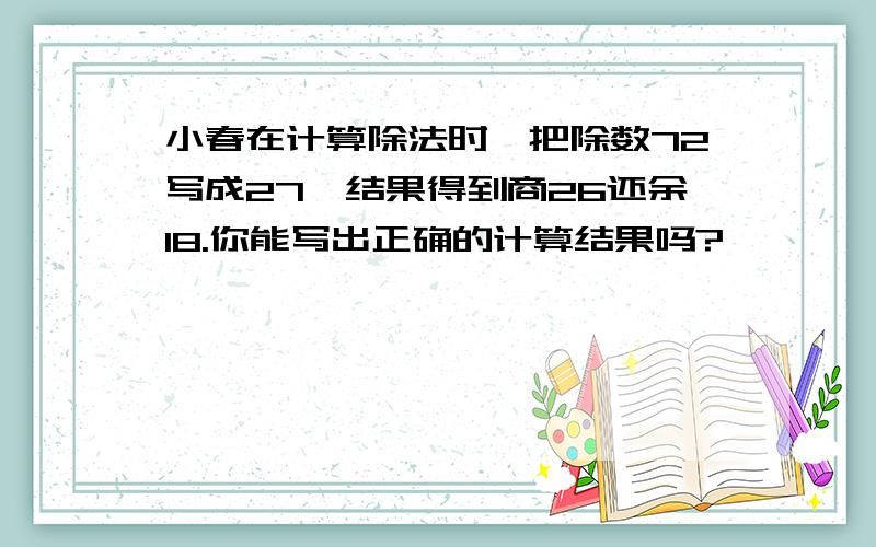 小春在计算除法时,把除数72写成27,结果得到商26还余18.你能写出正确的计算结果吗?