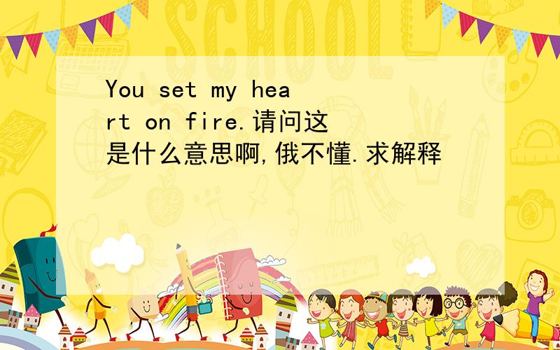 You set my heart on fire.请问这是什么意思啊,俄不懂.求解释