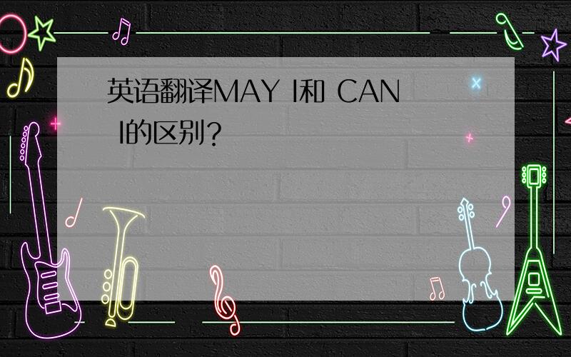 英语翻译MAY I和 CAN I的区别？