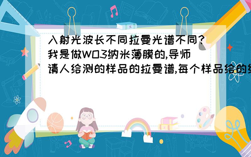 入射光波长不同拉曼光谱不同?我是做WO3纳米薄膜的,导师请人给测的样品的拉曼谱,每个样品给的结果给出了两种入射波长的谱,当然结果也不一致.有很多明显的波峰不同.我的样品是三氧化钨