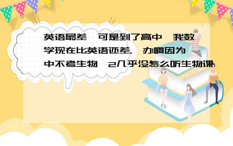 英语最差,可是到了高中,我数学现在比英语还差.咋办啊因为中不考生物,2几乎没怎么听生物课,咋办啊,我是学理的