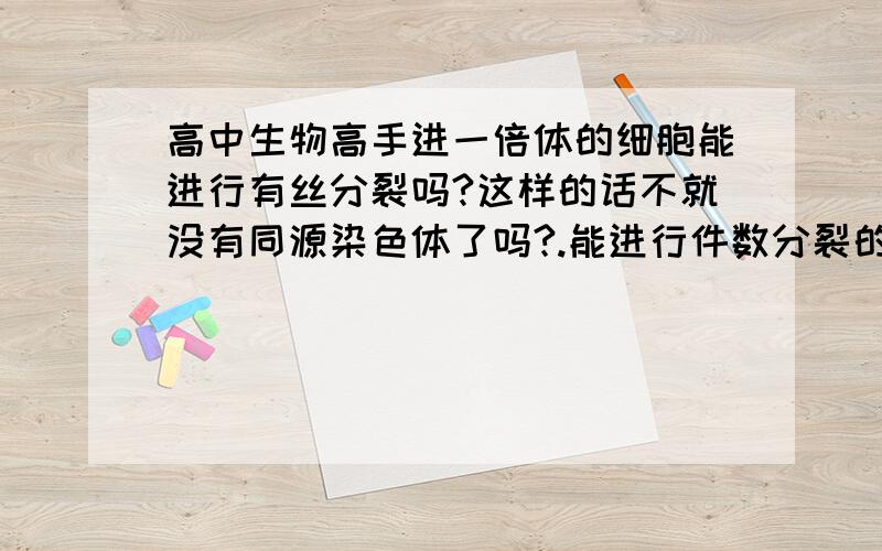 高中生物高手进一倍体的细胞能进行有丝分裂吗?这样的话不就没有同源染色体了吗?.能进行件数分裂的细胞一定是偶数倍体吗?当生殖细胞高度分化到不再分裂 ,这时他要进入减数分裂 ,请问