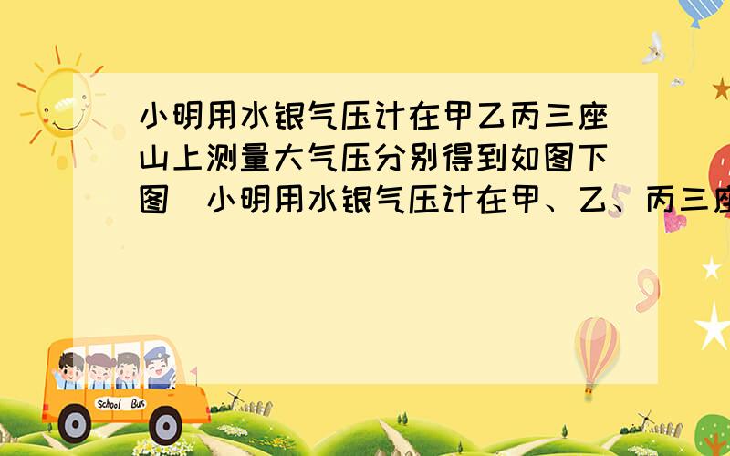 小明用水银气压计在甲乙丙三座山上测量大气压分别得到如图下图小明用水银气压计在甲、乙、丙三座山上测量大气压分别得到甲、乙、丙水银柱则压强最大的地方是_______