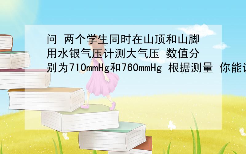 问 两个学生同时在山顶和山脚用水银气压计测大气压 数值分别为710mmHg和760mmHg 根据测量 你能计算出山高吗 请根据初二的水平来回答