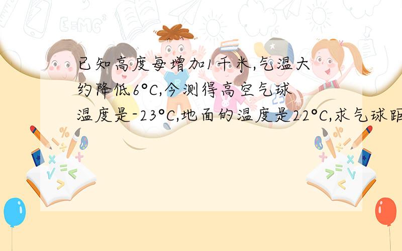 已知高度每增加1千米,气温大约降低6°C,今测得高空气球温度是-23°C,地面的温度是22°C,求气球距地面