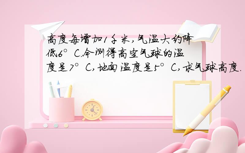 高度每增加1千米,气温大约降低6°C.今测得高空气球的温度是7°C,地面温度是5°C,求气球高度.