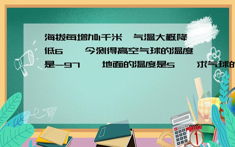 海拔每增加1千米,气温大概降低6℃,今测得高空气球的温度是-97℃,地面的温度是5℃,求气球的大约高度.