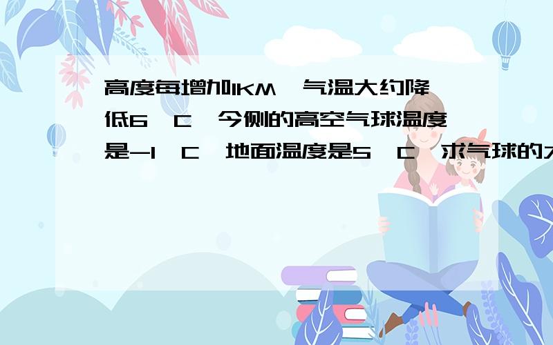 高度每增加1KM,气温大约降低6°C,今侧的高空气球温度是-1°C,地面温度是5°C,求气球的大约高度?