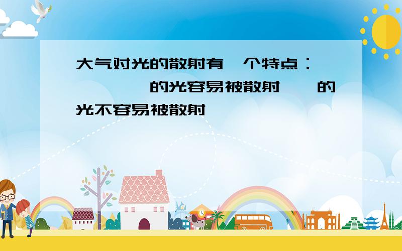 大气对光的散射有一个特点：—————的光容易被散射——的光不容易被散射