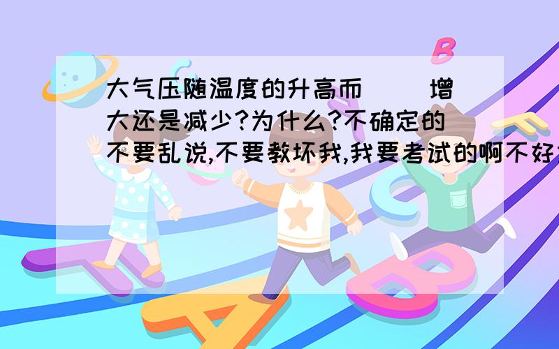 大气压随温度的升高而（ ）增大还是减少?为什么?不确定的不要乱说,不要教坏我,我要考试的啊不好意思,我发现我打错字了.我要问的是——————大气压随高度的升高而（     ）增大还是