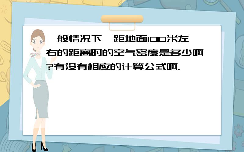 一般情况下,距地面100米左右的距离时的空气密度是多少啊?有没有相应的计算公式啊.,